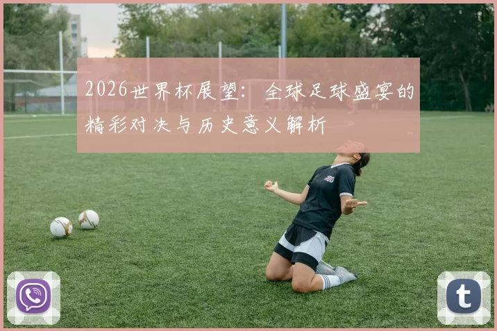 2026世界杯展望：全球足球盛宴的精彩对决与历史意义解析