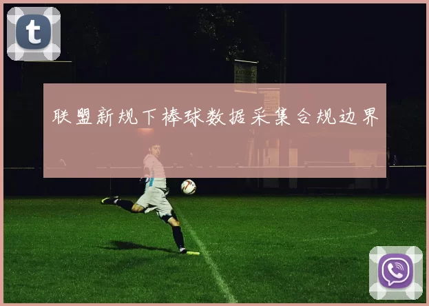 联盟新规下棒球数据采集合规边界