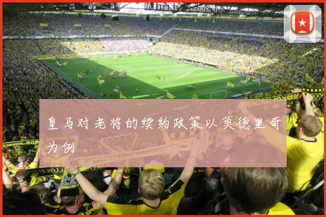 皇马对老将的续约政策以莫德里奇为例