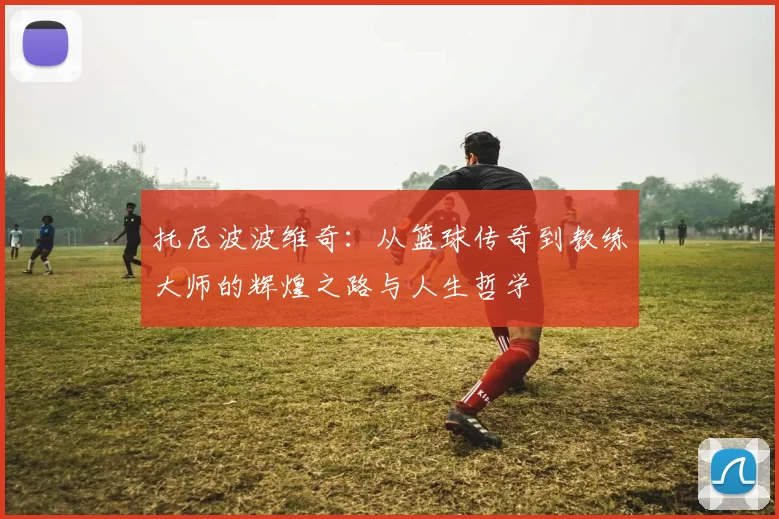 托尼波波维奇：从篮球传奇到教练大师的辉煌之路与人生哲学