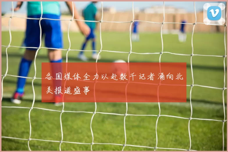 各国媒体全力以赴数千记者涌向北美报道盛事