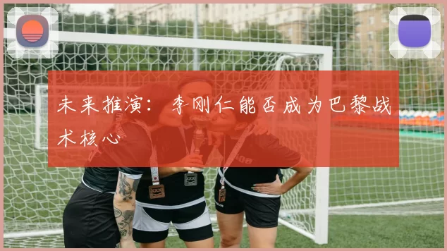 未来推演：李刚仁能否成为巴黎战术核心