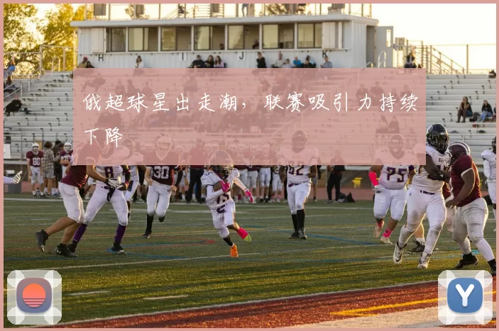 俄超球星出走潮，联赛吸引力持续下降