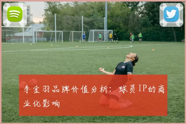 李金羽品牌价值分析：球员IP的商业化影响