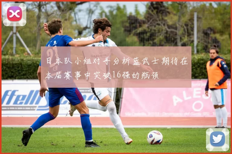 日本队小组对手分析蓝武士期待在本届赛事中突破16强的瓶颈
