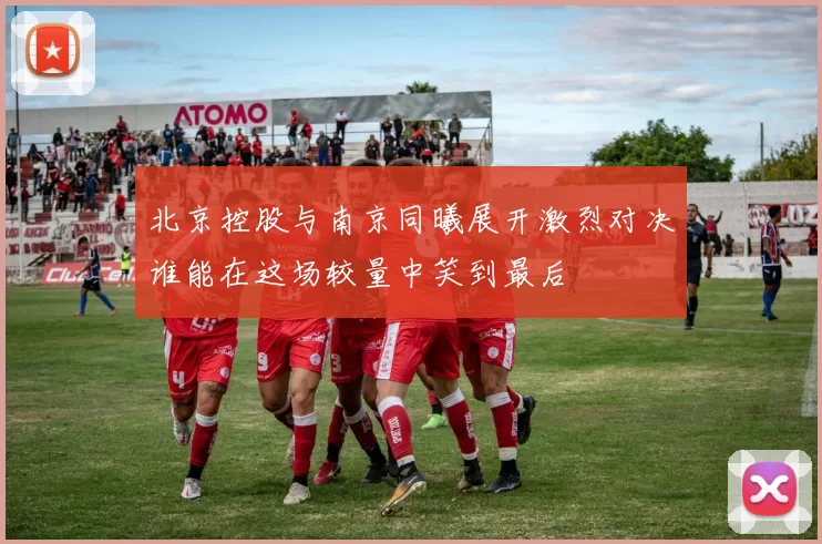 北京控股与南京同曦展开激烈对决谁能在这场较量中笑到最后