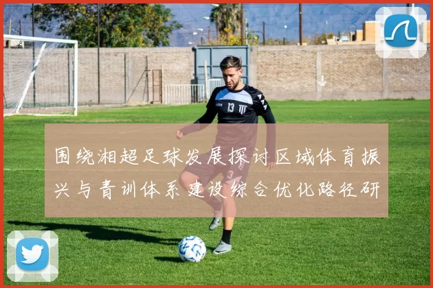 围绕湘超足球发展探讨区域体育振兴与青训体系建设综合优化路径研究