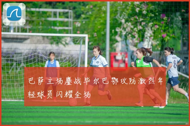 巴萨主场鏖战毕尔巴鄂攻防激烈年轻球员闪耀全场