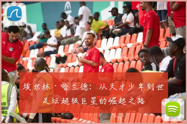 埃尔林·哈兰德：从天才少年到世界足坛超级巨星的崛起之路