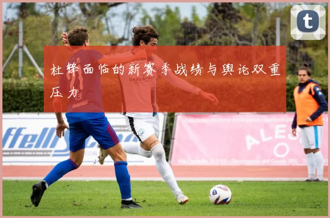 杜锋面临的新赛季战绩与舆论双重压力