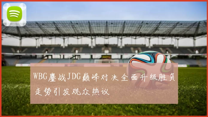 WBG鏖战JDG巅峰对决全面升级胜负走势引发观众热议