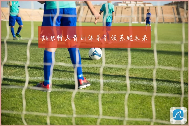 凯尔特人青训体系引领苏超未来