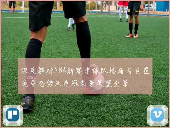 深度解析NBA新赛季球队格局与巨星竞争态势及夺冠前景展望全景