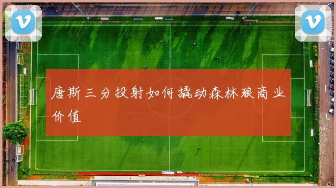 唐斯三分投射如何撬动森林狼商业价值