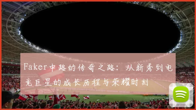 Faker中路的传奇之路：从新秀到电竞巨星的成长历程与荣耀时刻