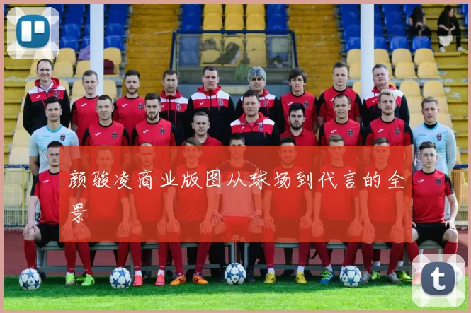 颜骏凌商业版图从球场到代言的全景