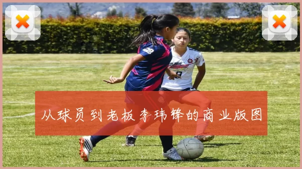 从球员到老板李玮锋的商业版图
