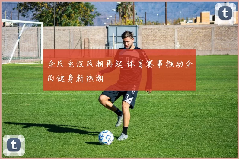 全民竞技风潮再起 体育赛事推动全民健身新热潮
