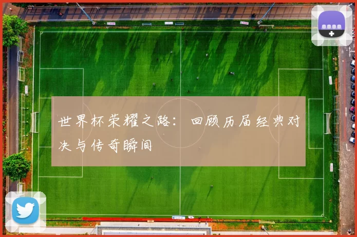 世界杯荣耀之路：回顾历届经典对决与传奇瞬间