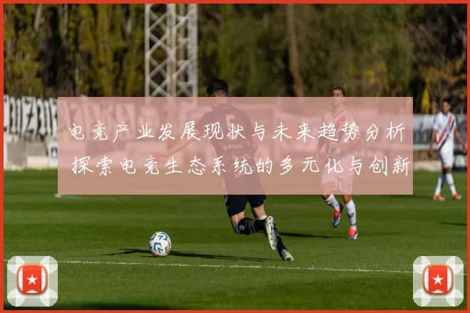 电竞产业发展现状与未来趋势分析 探索电竞生态系统的多元化与创新突破