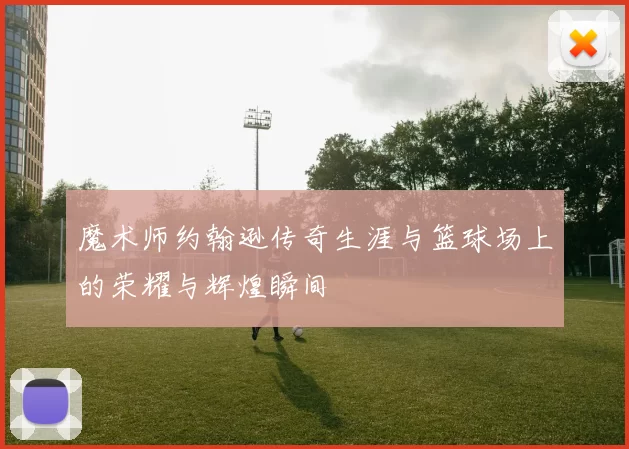 魔术师约翰逊传奇生涯与篮球场上的荣耀与辉煌瞬间