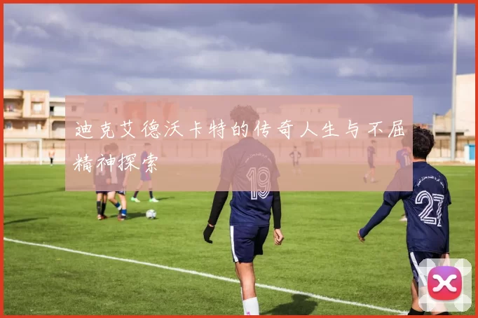 迪克艾德沃卡特的传奇人生与不屈精神探索