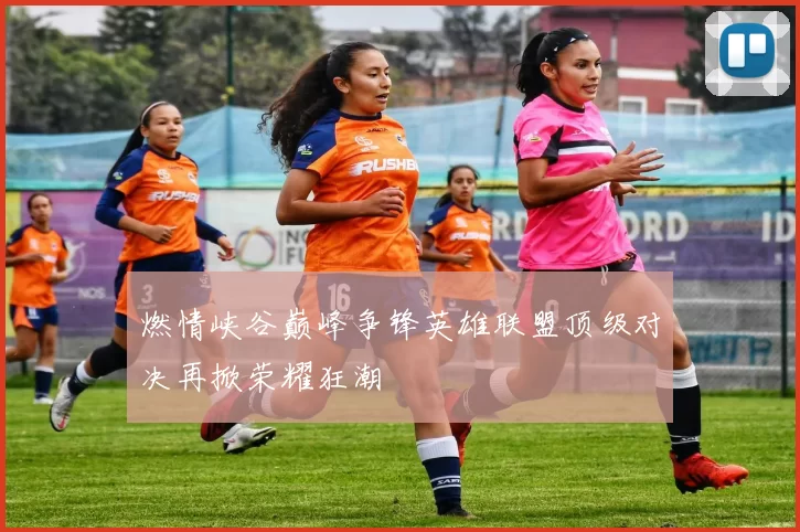 燃情峡谷巅峰争锋英雄联盟顶级对决再掀荣耀狂潮