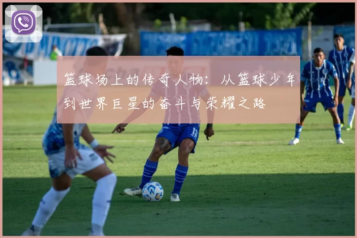 篮球场上的传奇人物：从篮球少年到世界巨星的奋斗与荣耀之路