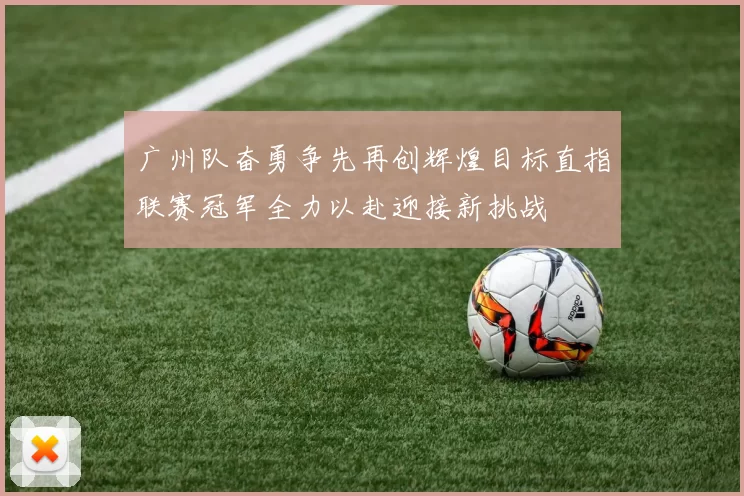 广州队奋勇争先再创辉煌目标直指联赛冠军全力以赴迎接新挑战
