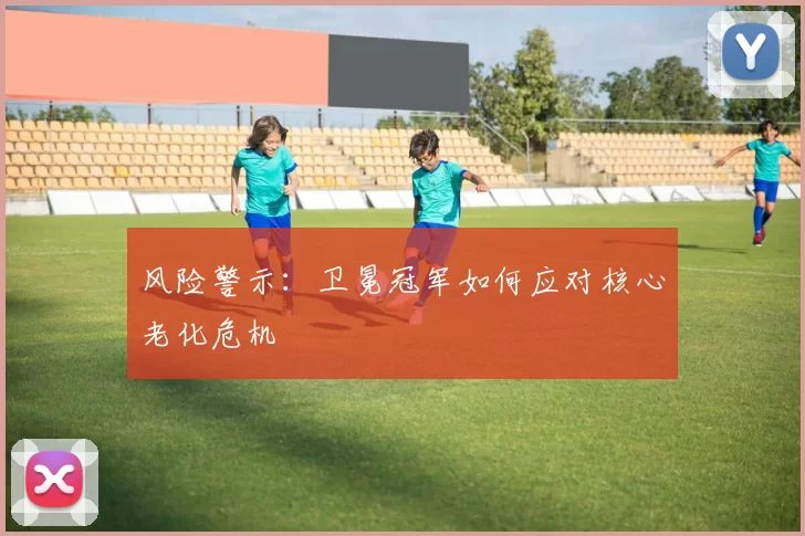 风险警示：卫冕冠军如何应对核心老化危机
