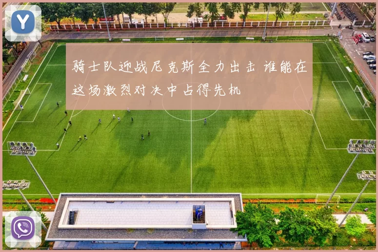 骑士队迎战尼克斯全力出击 谁能在这场激烈对决中占得先机