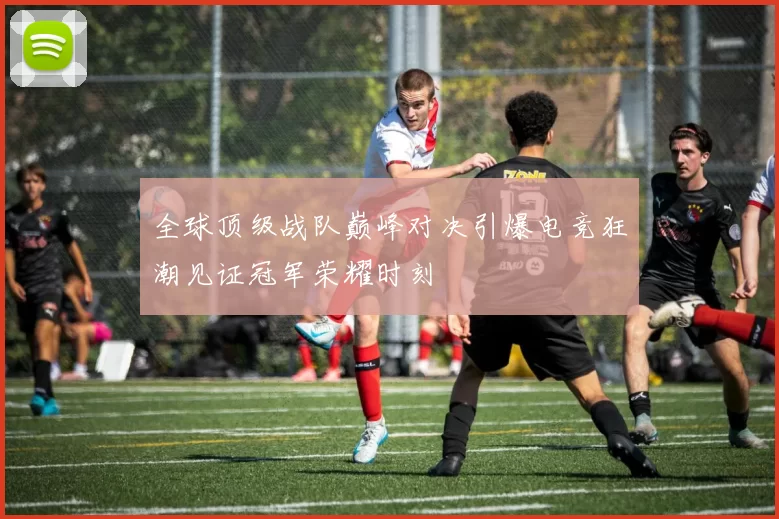 全球顶级战队巅峰对决引爆电竞狂潮见证冠军荣耀时刻