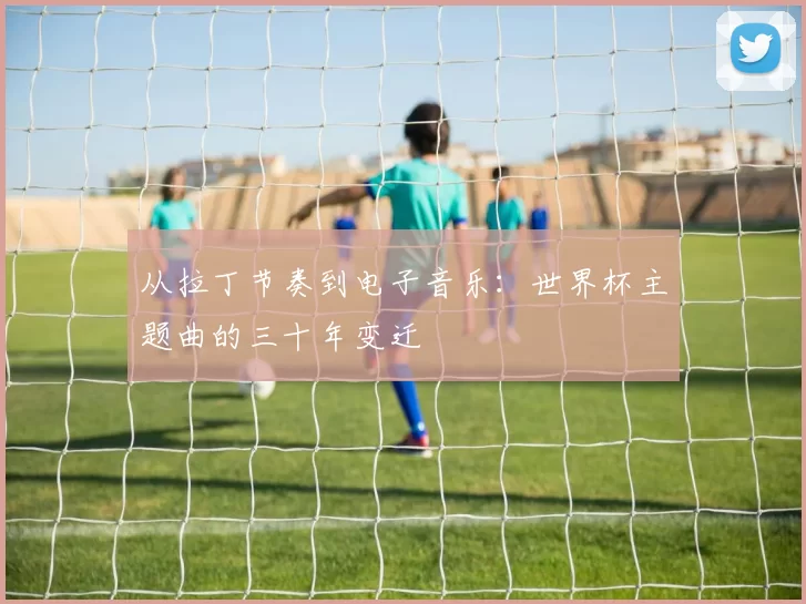 从拉丁节奏到电子音乐：世界杯主题曲的三十年变迁