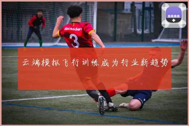 云端模拟飞行训练成为行业新趋势